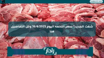 شفت الجديد؟ سعر اللحمة اليوم 16/4/2025 وكل التفاصيل هنا